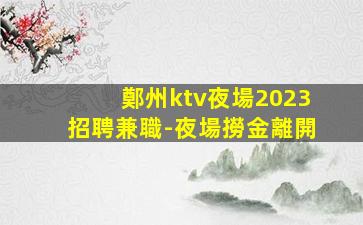 鄭州ktv夜場2023招聘兼職-夜場撈金離開