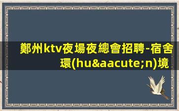 鄭州ktv夜場夜總會招聘-宿舍環(huán)境好