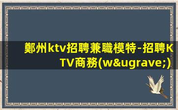 鄭州ktv招聘兼職模特-招聘KTV商務(wù)模特直接上班