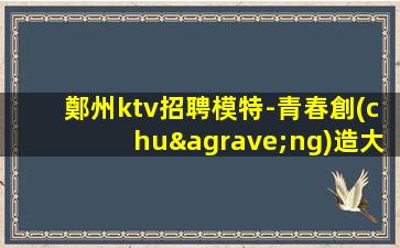 鄭州ktv招聘模特-青春創(chuàng)造大財(cái)富