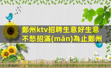 鄭州ktv招聘生意好生意不愁招滿(mǎn)為止鄭州