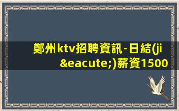 鄭州ktv招聘資訊-日結(jié)薪資1500-2000起不收雜費