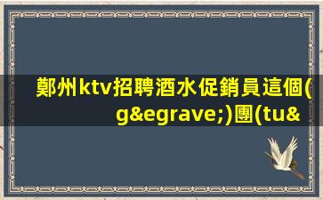 鄭州ktv招聘酒水促銷員這個(gè)團(tuán)隊(duì)氛圍好