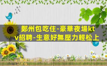 鄭州包吃住-豪華夜場ktv招聘-生意好無壓力輕松上
