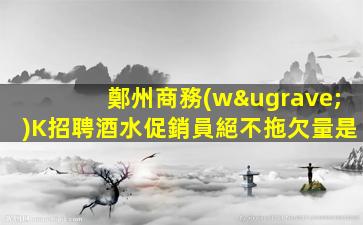 鄭州商務(wù)K招聘酒水促銷員絕不拖欠量是