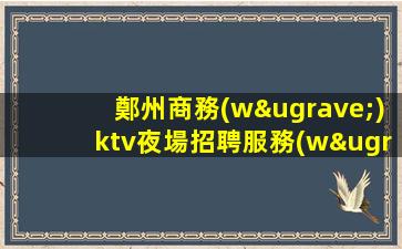 鄭州商務(wù)ktv夜場招聘服務(wù)員-好場子輕松班多