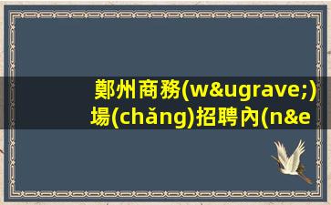 鄭州商務(wù)場(chǎng)招聘內(nèi)部直招包住宿無(wú)任務(wù)鄭州