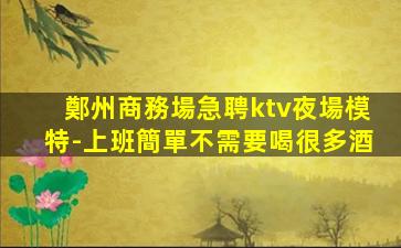 鄭州商務場急聘ktv夜場模特-上班簡單不需要喝很多酒