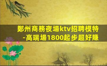 鄭州商務夜場ktv招聘模特-高端場1800起步超好賺