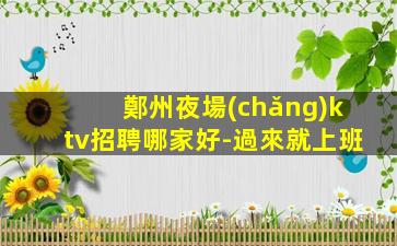 鄭州夜場(chǎng)ktv招聘哪家好-過來就上班