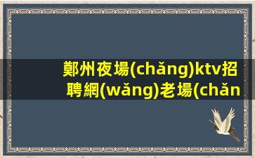 鄭州夜場(chǎng)ktv招聘網(wǎng)老場(chǎng)的穩(wěn)定和無(wú)任務(wù).誠(chéng)信是企業(yè)成功的關(guān)鍵