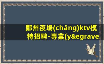 鄭州夜場(chǎng)ktv模特招聘-專業(yè)的團(tuán)隊(duì)