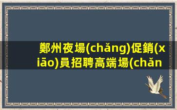鄭州夜場(chǎng)促銷(xiāo)員招聘高端場(chǎng).讓你的生活充滿樂(lè)趣