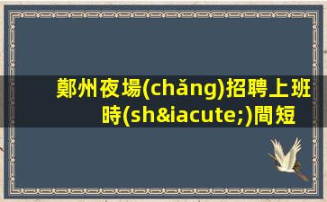 鄭州夜場(chǎng)招聘上班時(shí)間短高收入