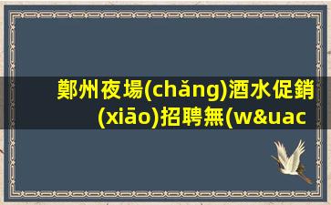 鄭州夜場(chǎng)酒水促銷(xiāo)招聘無(wú)經(jīng)驗(yàn)者也有“薪酬福利”