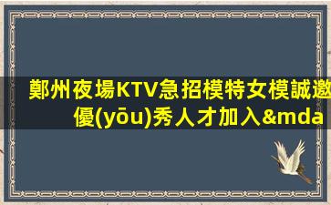 鄭州夜場KTV急招模特女模誠邀優(yōu)秀人才加入—鄭州夜總會招聘打造專業(yè)的兼職禮儀！