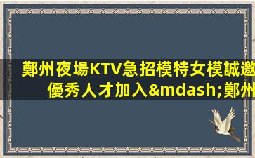 鄭州夜場KTV急招模特女模誠邀優秀人才加入—鄭州夜總會招聘打造專業的兼職禮儀！