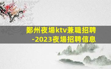 鄭州夜場ktv兼職招聘-2023夜場招聘信息