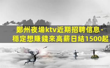 鄭州夜場ktv近期招聘信息-穩定想賺錢來高薪日結1500起