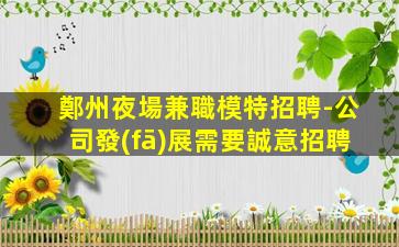 鄭州夜場兼職模特招聘-公司發(fā)展需要誠意招聘