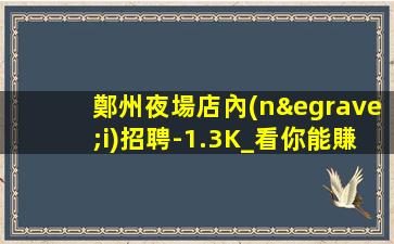 鄭州夜場店內(nèi)招聘-1.3K_看你能賺多少工資高