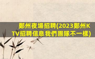 鄭州夜場招聘(2023鄭州KTV招聘信息我們團隊不一樣)
