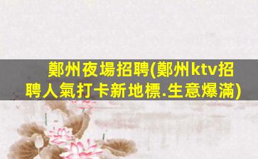 鄭州夜場招聘(鄭州ktv招聘人氣打卡新地標.生意爆滿)