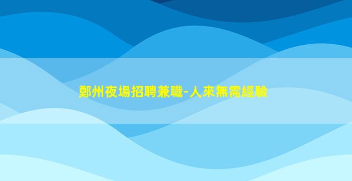 鄭州夜場招聘兼職-人來無需經驗