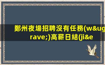 鄭州夜場招聘沒有任務(wù)高薪日結(jié)無任何費用鄭州