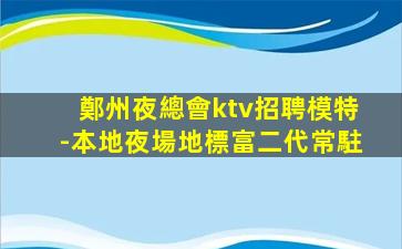 鄭州夜總會ktv招聘模特-本地夜場地標富二代常駐