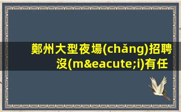 鄭州大型夜場(chǎng)招聘沒(méi)有任何押金提供住宿