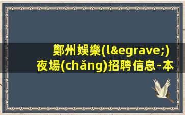 鄭州娛樂(lè)夜場(chǎng)招聘信息-本地生意好場(chǎng)