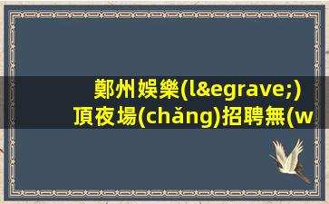 鄭州娛樂(lè)頂夜場(chǎng)招聘無(wú)押金自由工作