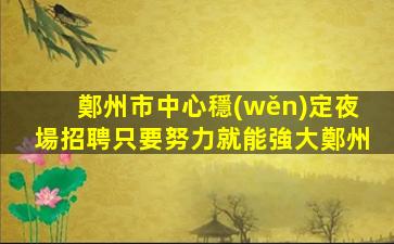 鄭州市中心穩(wěn)定夜場招聘只要努力就能強大鄭州