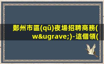 鄭州市區(qū)夜場招聘商務(wù)-這個領(lǐng)隊照顧人