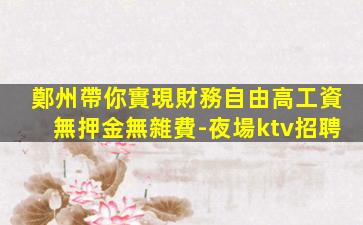 鄭州帶你實現財務自由高工資無押金無雜費-夜場ktv招聘