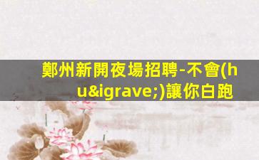 鄭州新開夜場招聘-不會(huì)讓你白跑