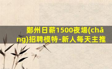 鄭州日薪1500夜場(chǎng)招聘模特-新人每天主推