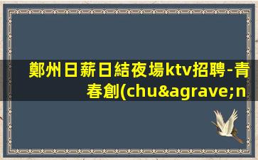 鄭州日薪日結夜場ktv招聘-青春創(chuàng)造大財富