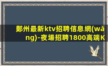 鄭州最新ktv招聘信息網(wǎng)-夜場招聘1800高端KTV模特