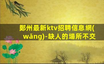 鄭州最新ktv招聘信息網(wǎng)-缺人的場所不交