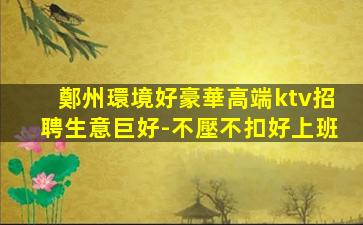 鄭州環境好豪華高端ktv招聘生意巨好-不壓不扣好上班