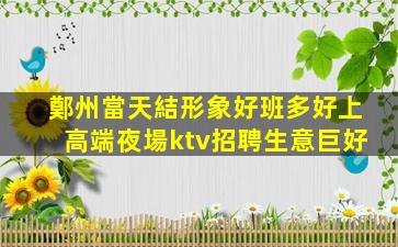 鄭州當天結形象好班多好上高端夜場ktv招聘生意巨好