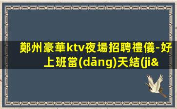 鄭州豪華ktv夜場招聘禮儀-好上班當(dāng)天結(jié)無雜費(fèi)不拖欠