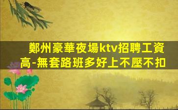 鄭州豪華夜場ktv招聘工資高-無套路班多好上不壓不扣