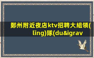 鄭州附近夜店ktv招聘大組領(lǐng)隊(duì)直聘