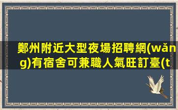 鄭州附近大型夜場招聘網(wǎng)有宿舍可兼職人氣旺訂臺(tái)提成多