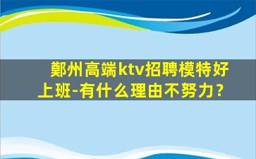 鄭州高端ktv招聘模特好上班-有什么理由不努力？