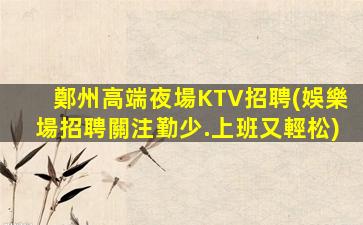 鄭州高端夜場KTV招聘(娛樂場招聘關注勤少.上班又輕松)