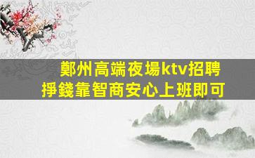 鄭州高端夜場ktv招聘掙錢靠智商安心上班即可